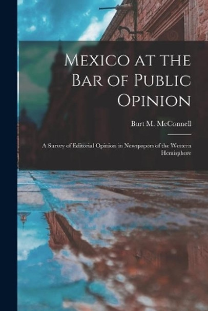 Mexico at the Bar of Public Opinion: a Survey of Editorial Opinion in Newspapers of the Western Hemisphere by Burt M (Burt Morton) 188 McConnell 9781013378430