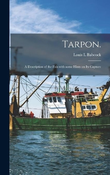 Tarpon.: A Description of the Fish With Some Hints on Its Capture by Louis L Babcock 9781013385346