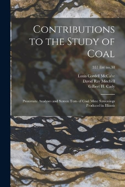 Contributions to the Study of Coal; Proximate Analyses and Screen Tests of Coal Mine Screenings Produced in Illinois; 557 Ilre no.38 by Louis Cordell 1904- McCabe 9781014303448