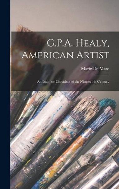 G.P.A. Healy, American Artist; an Intimate Chronicle of the Nineteenth Century by Marie de Mare 9781013338953