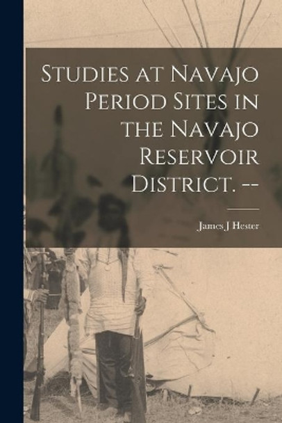 Studies at Navajo Period Sites in the Navajo Reservoir District. -- by James J Hester 9781013356087