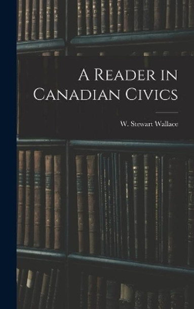 A Reader in Canadian Civics by W Stewart (William Stewart) Wallace 9781013364426