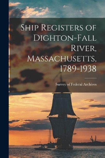 Ship Registers of Dighton-Fall River, Massachusetts, 1789-1938 by Survey of Federal Archives (U S ) 9781014307910