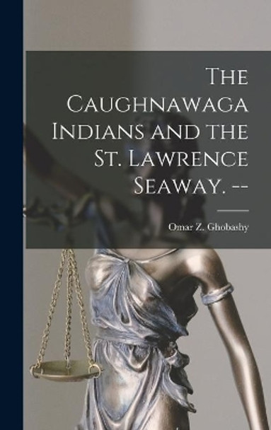 The Caughnawaga Indians and the St. Lawrence Seaway. -- by Omar Z 1924- Ghobashy 9781013439537