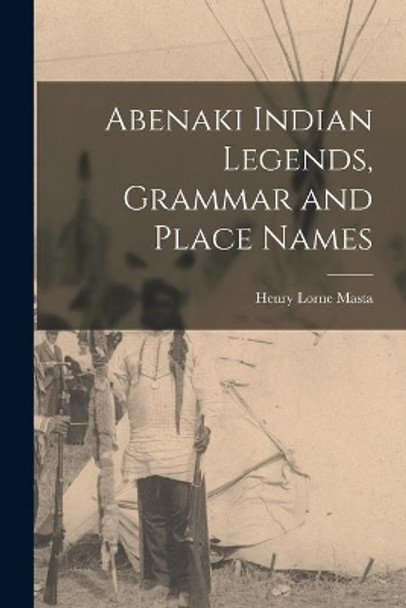 Abenaki Indian Legends, Grammar and Place Names by Henry Lorne 1853- Masta 9781013448577