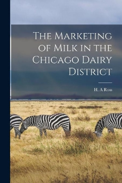 The Marketing of Milk in the Chicago Dairy District by H A Ross 9781013449055