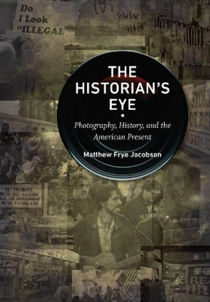 The Historian's Eye: Photography, History, and the American Present by Matthew Frye Jacobson 9781469649665