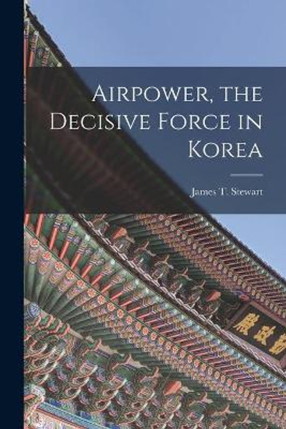 Airpower, the Decisive Force in Korea by James T 1921- Stewart 9781015167360