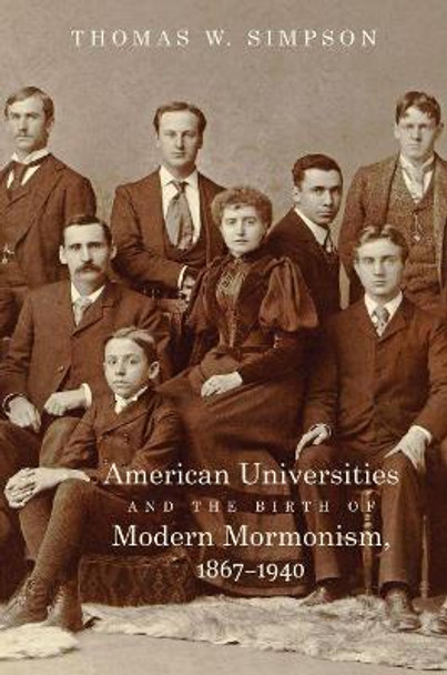 American Universities and the Birth of Modern Mormonism, 1867-1940 by Thomas William Simpson 9781469630229