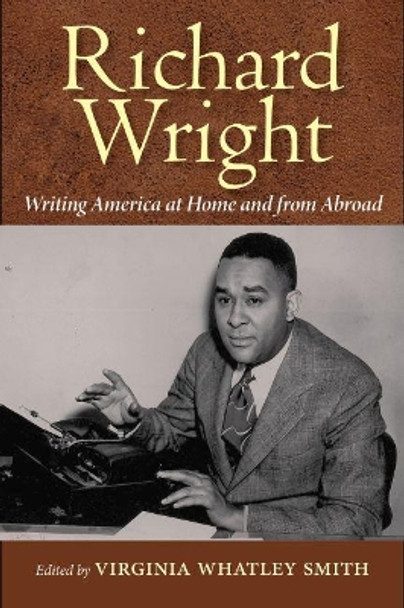 Richard Wright Writing America at Home and from Abroad by Virginia Whatley Smith 9781496803801