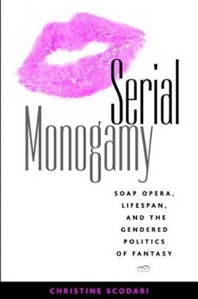 Serial Monogamy: Soap Opera, Lifespan, and the Gendered Politics of Fantasy by Christine Scodari 9781572735552