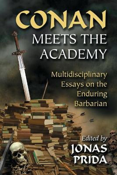 Conan Meets the Academy: Multidisciplinary Essays on the Enduring Barbarian by Jonas Prida 9780786461523