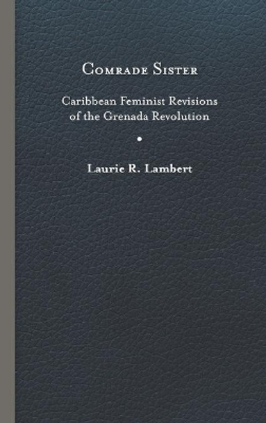 Comrade Sister: Caribbean Feminist Revisions of the Grenada Revolution by Laurie R. Lambert 9780813944258