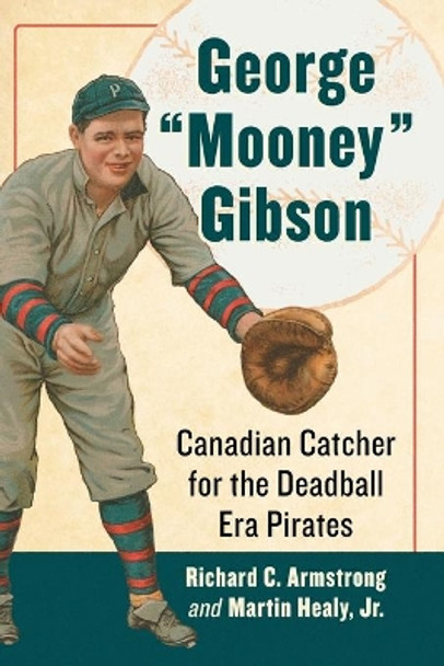 George &quot;Mooney&quot; Gibson: Canadian Catcher for the Deadball Era Pirates by Richard C. Armstrong 9781476679693