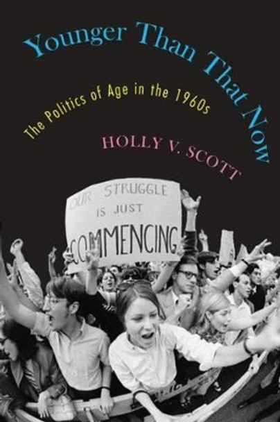 Younger Than That Now: The Politics of Age in the 1960s by Holly V. Scott 9781625342164