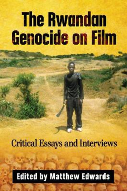 The Rwandan Genocide on Film: Critical Essays and Interviews by Matthew Edwards 9781476670720