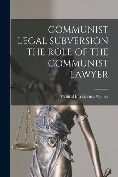 Communist Legal Subversion the Role of the Communist Lawyer by Central Intelligence Agency 9781014589699