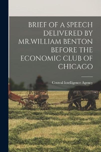 Brief of a Speech Delivered by Mr.William Benton Before the Economic Club of Chicago by Central Intelligence Agency 9781014630858