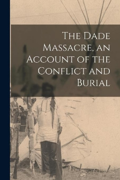 The Dade Massacre, an Account of the Conflict and Burial by Anonymous 9781014645920