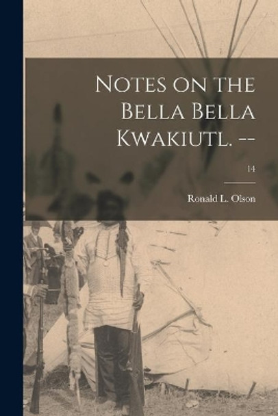 Notes on the Bella Bella Kwakiutl. --; 14 by Ronald L (Ronald Leroy) 1895- Olson 9781014655332