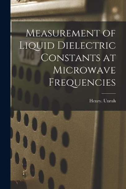 Measurement of Liquid Dielectric Constants at Microwave Frequencies by Henry Unruh 9781014731524