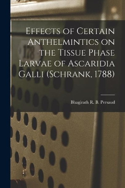 Effects of Certain Anthelmintics on the Tissue Phase Larvae of Ascaridia Galli (Schrank, 1788) by Bhagirath R B Persaud 9781014779731