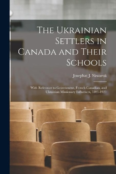 The Ukrainian Settlers in Canada and Their Schools; With Reference to Government, French Canadian, and Ukrainian Missionary Influences, 1891-1921 by Josephat J 1918- Skwarok 9781014928450