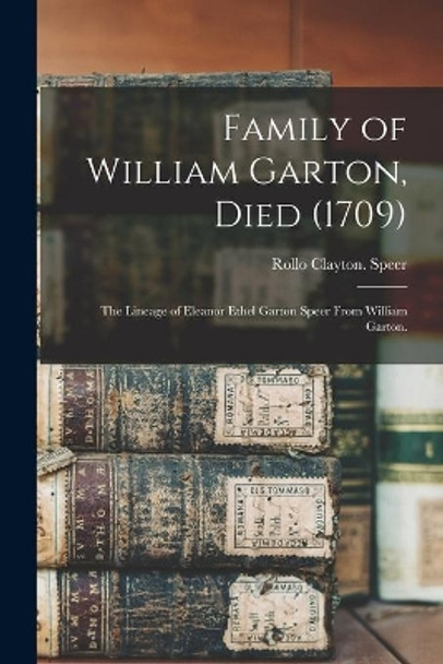 Family of William Garton, Died (1709); the Lineage of Eleanor Ethel Garton Speer From William Garton. by Rollo Clayton Speer 9781014833884