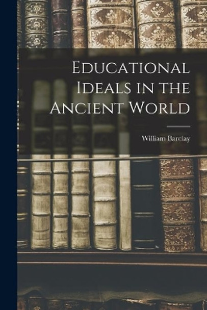 Educational Ideals in the Ancient World by William 1907-1978 Barclay 9781014869692