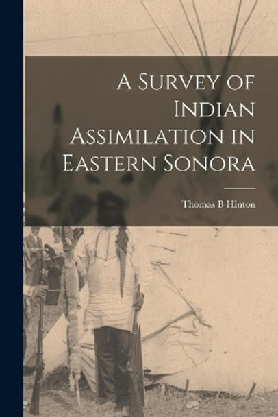 A Survey of Indian Assimilation in Eastern Sonora by Thomas B Hinton 9781014885890