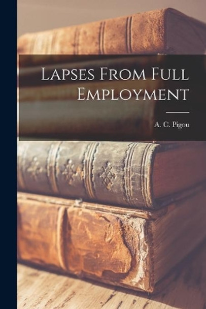Lapses From Full Employment by A C (Arthur Cecil) 1877-1959 Pigou 9781014941121