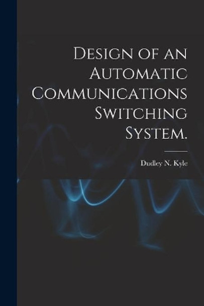 Design of an Automatic Communications Switching System. by Dudley N Kyle 9781014984920