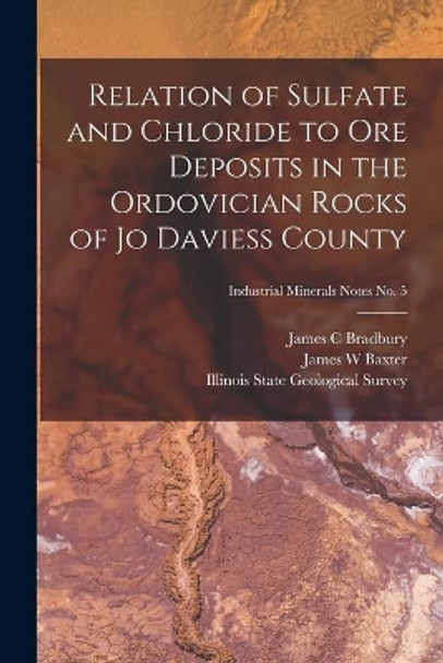 Relation of Sulfate and Chloride to Ore Deposits in the Ordovician Rocks of Jo Daviess County; Industrial Minerals Notes No. 5 by James C Bradbury 9781015003675