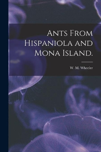 Ants From Hispaniola and Mona Island. by W M Wheeler 9781015031753