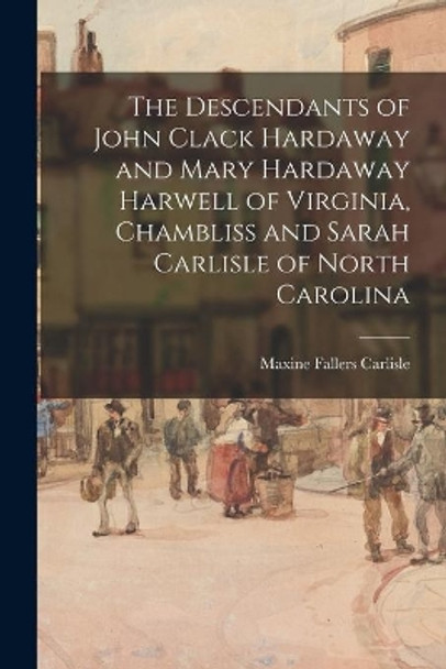 The Descendants of John Clack Hardaway and Mary Hardaway Harwell of Virginia, Chambliss and Sarah Carlisle of North Carolina by Maxine Fallers 1913- Carlisle 9781015108349