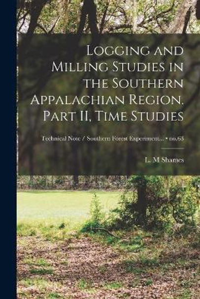 Logging and Milling Studies in the Southern Appalachian Region. Part II, Time Studies; no.63 by L M Shames 9781015054516