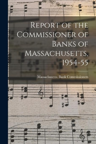 Report of the Commissioner of Banks of Massachusetts, 1954-55 by Massachusetts Bank Commissioners 9781015078802