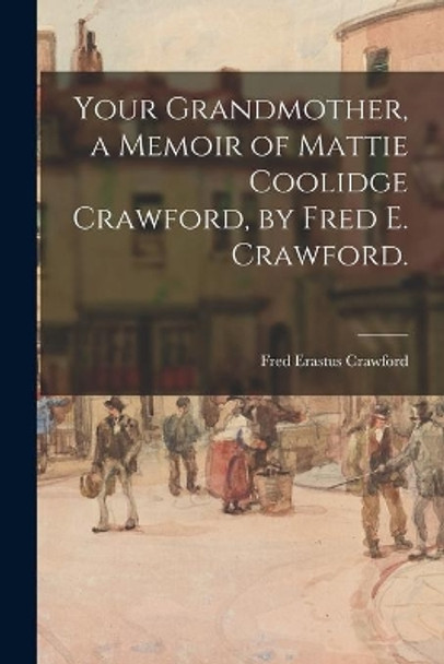 Your Grandmother, a Memoir of Mattie Coolidge Crawford, by Fred E. Crawford. by Fred Erastus 1857-1950 Crawford 9781015079755