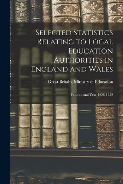 Selected Statistics Relating to Local Education Authorities in England and Wales: Educational Year 1958-1959 by Great Britain Ministry of Education 9781015126268