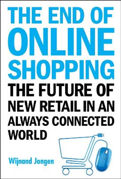 End Of Online Shopping, The: The Future Of New Retail In An Always Connected World by Wijnand Jongen