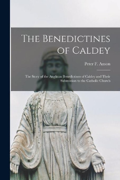 The Benedictines of Caldey; the Story of the Anglican Benedictines of Caldey and Their Submission to the Catholic Church by Peter F (Peter Frederick) 18 Anson 9781015182653