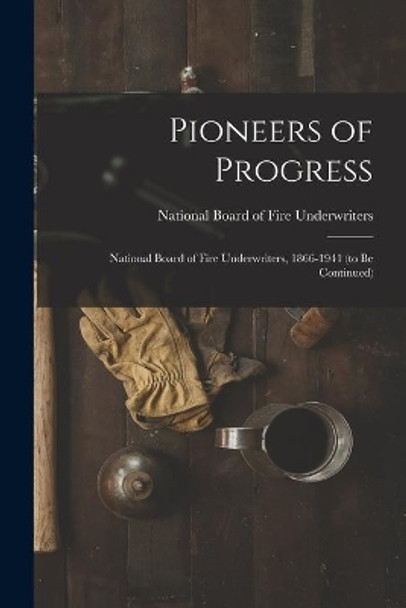 Pioneers of Progress: National Board of Fire Underwriters, 1866-1941 (to Be Continued) by National Board of Fire Underwriters 9781015187245