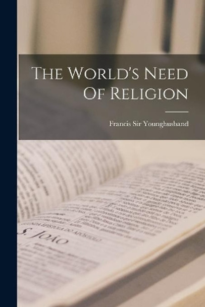 The World's Need Of Religion by Sir Francis Younghusband 9781015315068