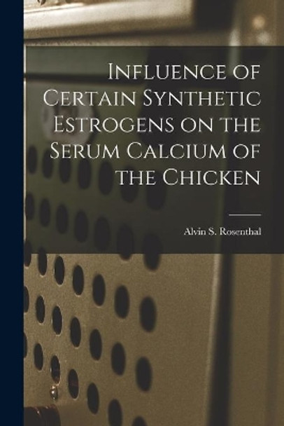 Influence of Certain Synthetic Estrogens on the Serum Calcium of the Chicken by Alvin S Rosenthal 9781015259133