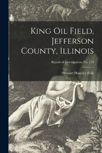 King Oil Field, Jefferson County, Illinois; Report of Investigations No. 119 by Stewart Huntley 1915- Folk 9781015306240