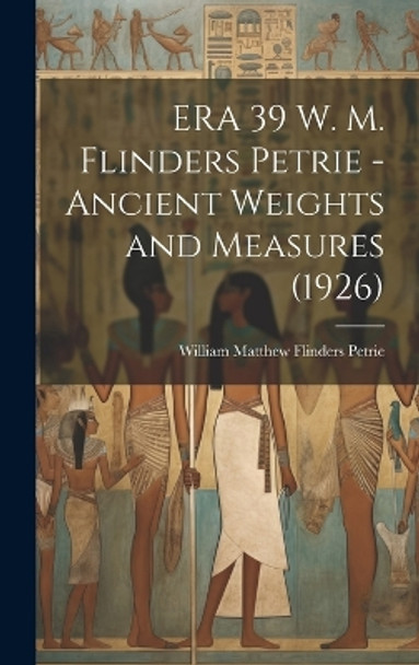 ERA 39 W. M. Flinders Petrie - Ancient Weights and Measures (1926) by William Matthew Flinders (185 Petrie 9781019364529