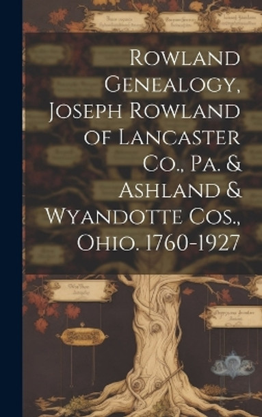 Rowland Genealogy, Joseph Rowland of Lancaster Co., Pa. & Ashland & Wyandotte Cos., Ohio. 1760-1927 by Anonymous 9781019354308