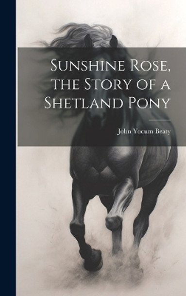 Sunshine Rose, the Story of a Shetland Pony by John Yocum 1884- Beaty 9781019354315