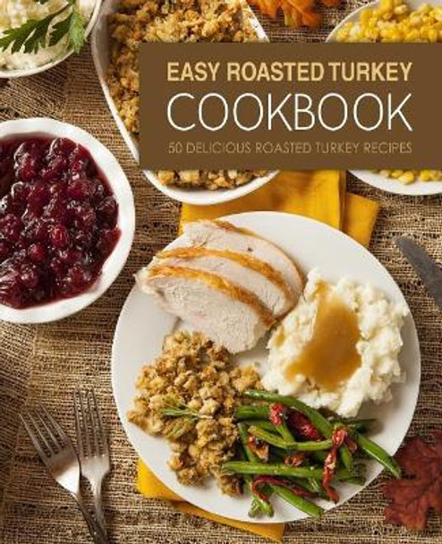 Easy Roasted Turkey Cookbook: 50 Delicious Roasted Turkey Recipes (2nd Edition) by Booksumo Press 9781072869030