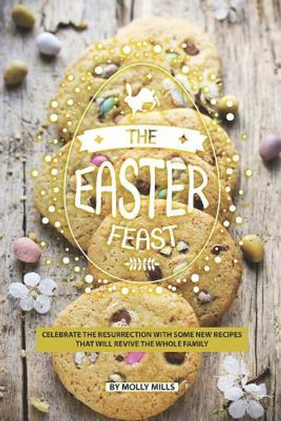 The Easter Feast: Celebrate the Resurrection with Some New Recipes That Will Revive the Whole Family by Molly Mills 9781072139942